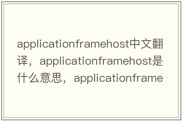 applicationframehost中文翻譯，applicationframehost是什么意思，applicationframehost發(fā)音、用法及例句