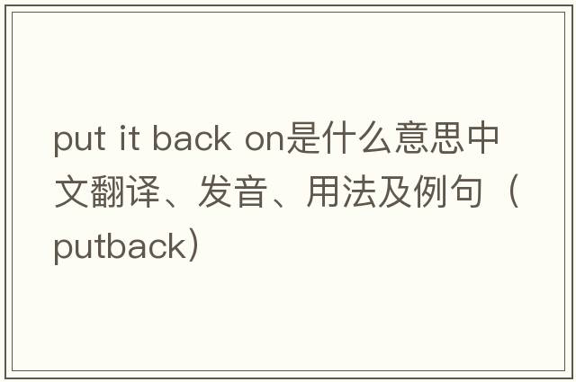 put it back on是什么意思中文翻譯、發(fā)音、用法及例句（putback）