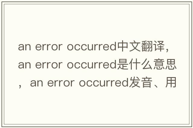 an error occurred中文翻譯，an error occurred是什么意思，an error occurred發(fā)音、用法及例句