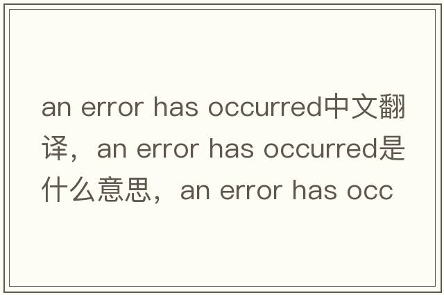 an error has occurred中文翻譯，an error has occurred是什么意思，an error has occurred發(fā)音、用法及例句