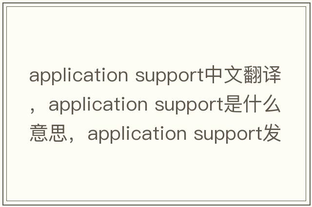 application support中文翻譯，application support是什么意思，application support發(fā)音、用法及例句