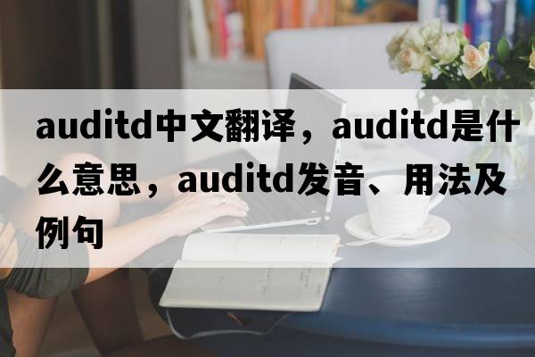 auditd中文翻譯，auditd是什么意思，auditd發(fā)音、用法及例句