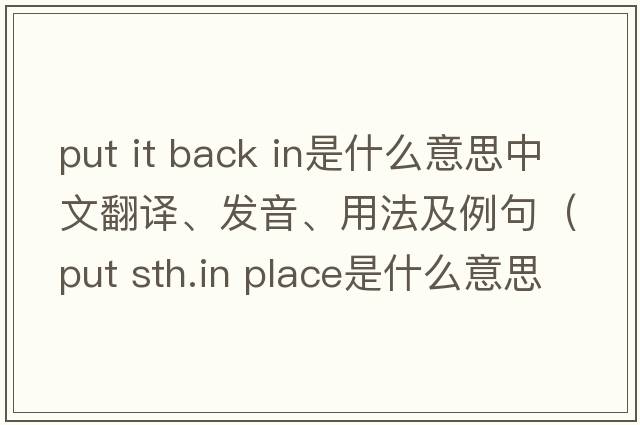 put it back in是什么意思中文翻譯、發(fā)音、用法及例句（put sth.in place是什么意思？）
