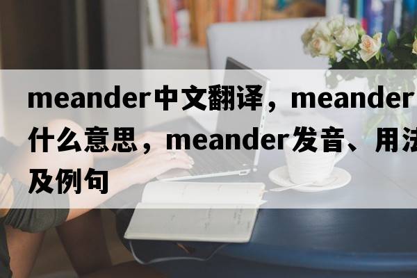 meander中文翻譯，meander是什么意思，meander發(fā)音、用法及例句