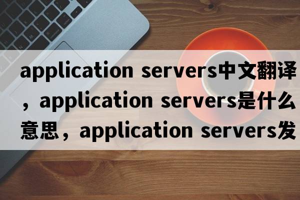 application servers中文翻譯，application servers是什么意思，application servers發(fā)音、用法及例句