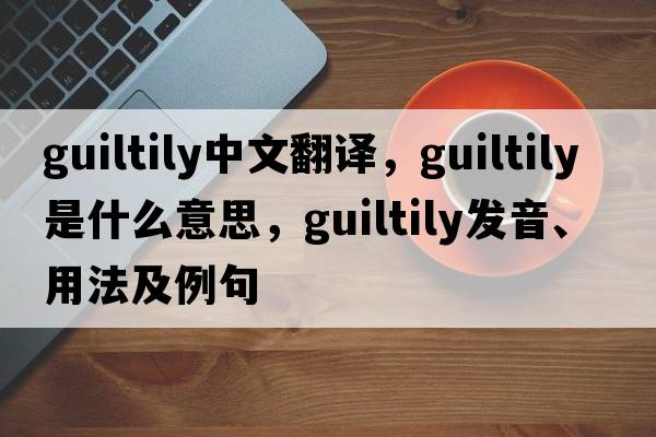 guiltily中文翻譯，guiltily是什么意思，guiltily發(fā)音、用法及例句