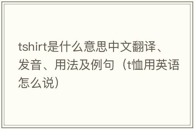 tshirt是什么意思中文翻譯、發(fā)音、用法及例句（t恤用英語(yǔ)怎么說(shuō)）