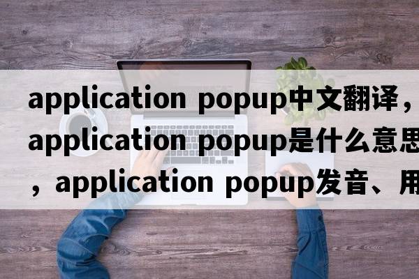 application popup中文翻譯，application popup是什么意思，application popup發(fā)音、用法及例句