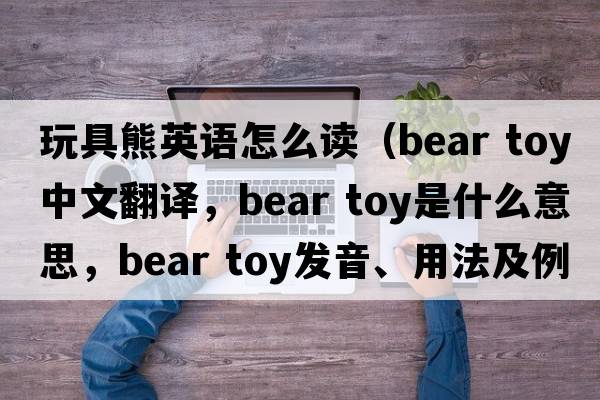 玩具熊英語(yǔ)怎么讀（bear toy中文翻譯，bear toy是什么意思，bear toy發(fā)音、用法及例句）