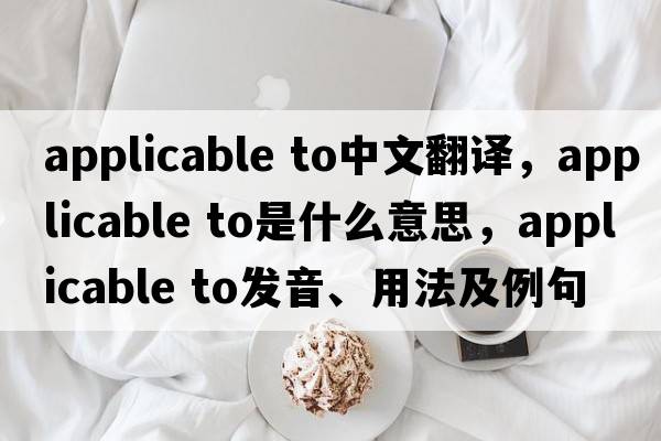 applicable to中文翻譯，applicable to是什么意思，applicable to發(fā)音、用法及例句