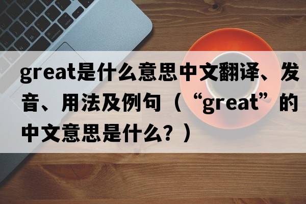 great是什么意思中文翻譯、發(fā)音、用法及例句（“great”的中文意思是什么？）