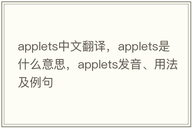 applets中文翻譯，applets是什么意思，applets發(fā)音、用法及例句