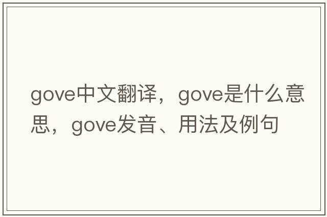 Gove中文翻譯，Gove是什么意思，Gove發(fā)音、用法及例句