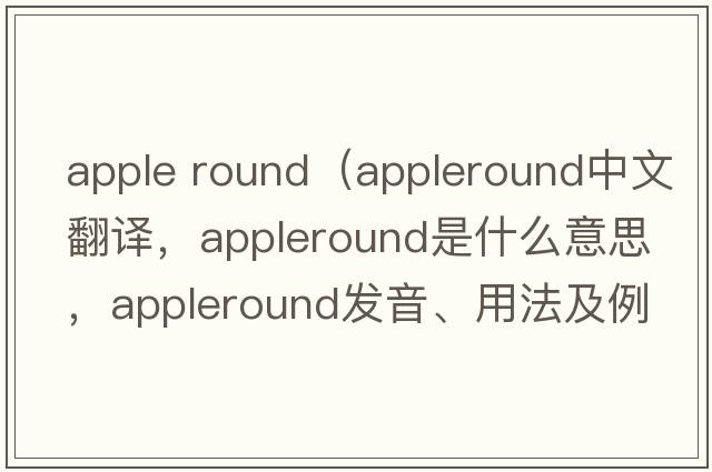 apple round（appleround中文翻譯，appleround是什么意思，appleround發(fā)音、用法及例句）
