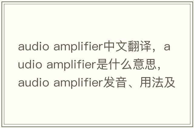 audio amplifier中文翻譯，audio amplifier是什么意思，audio amplifier發(fā)音、用法及例句