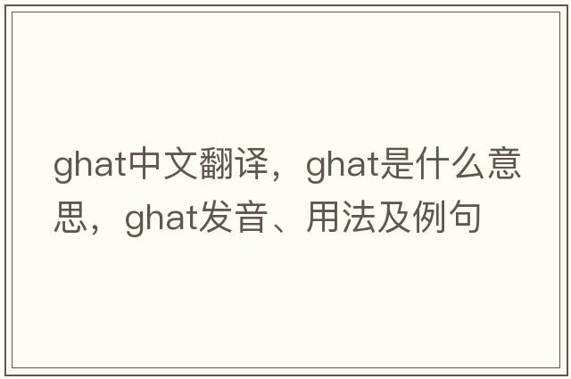 ghat中文翻譯，ghat是什么意思，ghat發(fā)音、用法及例句