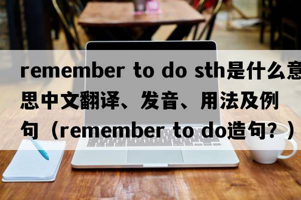 remember to do sth是什么意思中文翻譯、發(fā)音、用法及例句（remember to do造句？）