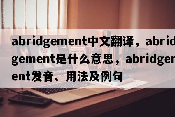 abridgement中文翻譯，abridgement是什么意思，abridgement發(fā)音、用法及例句