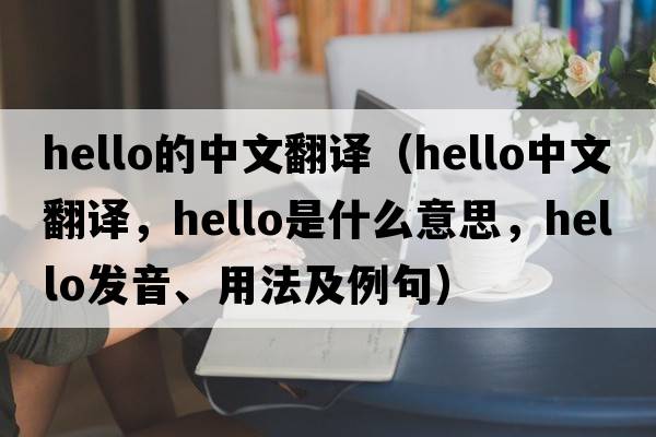 hello的中文翻譯（hello中文翻譯，hello是什么意思，hello發(fā)音、用法及例句）