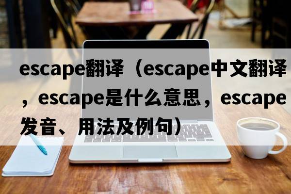 escape翻譯（escape中文翻譯，escape是什么意思，escape發(fā)音、用法及例句）
