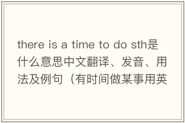 there is a time to do sth是什么意思中文翻譯、發(fā)音、用法及例句（有時(shí)間做某事用英語(yǔ)怎么說(shuō)）