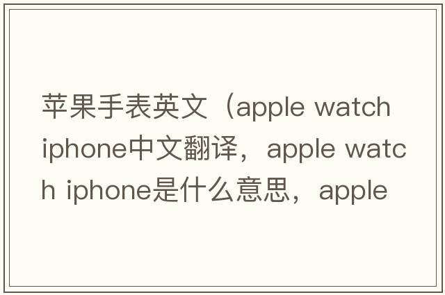 蘋(píng)果手表英文（apple watch iphone中文翻譯，apple watch iphone是什么意思，apple watch iphone發(fā)音、用法及例句）