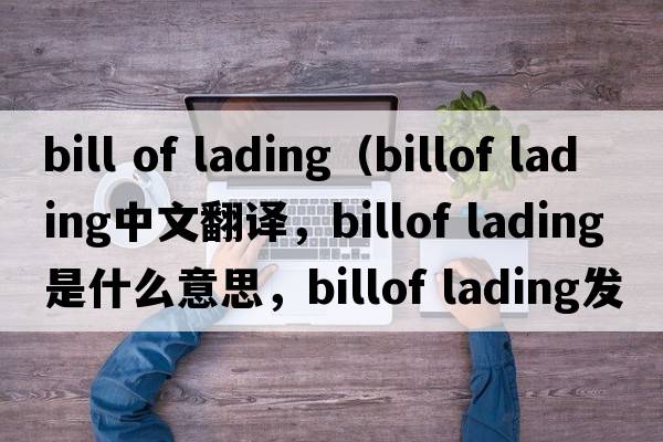 bill of lading（billof lading中文翻譯，billof lading是什么意思，billof lading發(fā)音、用法及例句）