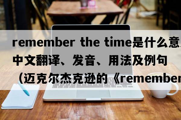 remember the time是什么意思中文翻譯、發(fā)音、用法及例句（邁克爾杰克遜的《rememberthetime》講的是一個(gè)什么故事？）