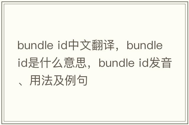 bundle id中文翻譯，bundle id是什么意思，bundle id發(fā)音、用法及例句