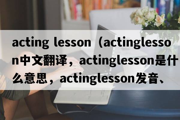 acting lesson（actinglesson中文翻譯，actinglesson是什么意思，actinglesson發(fā)音、用法及例句）