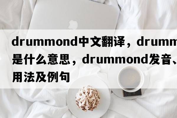 Drummond中文翻譯，Drummond是什么意思，Drummond發(fā)音、用法及例句