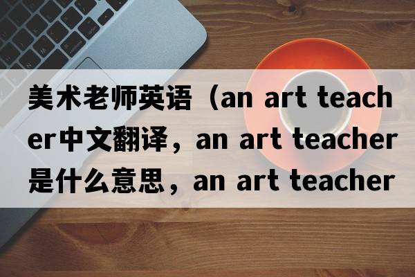 美術(shù)老師英語(yǔ)（an art teacher中文翻譯，an art teacher是什么意思，an art teacher發(fā)音、用法及例句）