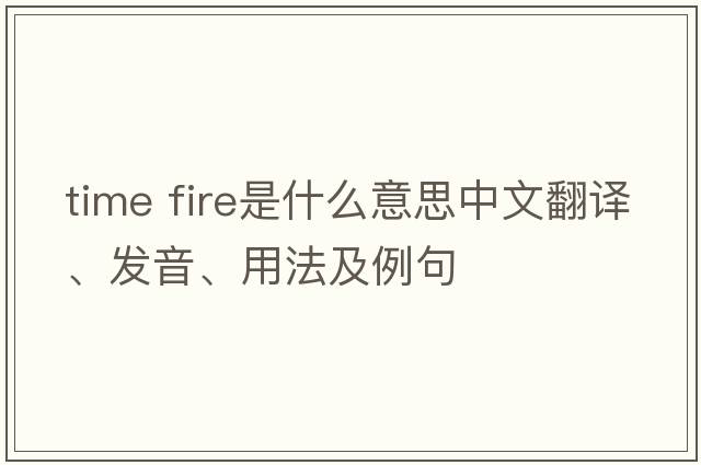 time fire是什么意思中文翻譯、發(fā)音、用法及例句