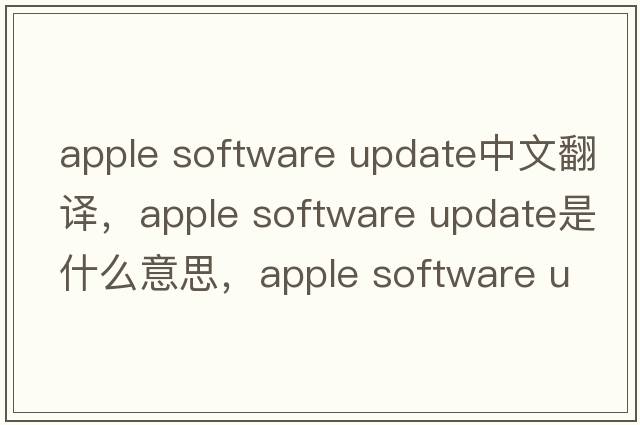 apple software update中文翻譯，apple software update是什么意思，apple software update發(fā)音、用法及例句