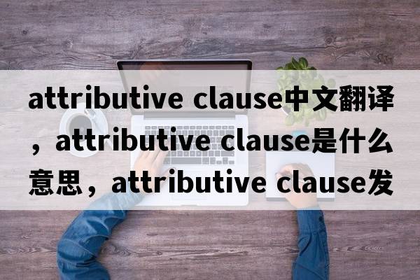 attributive clause中文翻譯，attributive clause是什么意思，attributive clause發(fā)音、用法及例句