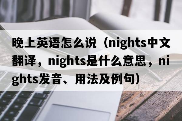 晚上英語(yǔ)怎么說(shuō)（nights中文翻譯，nights是什么意思，nights發(fā)音、用法及例句）