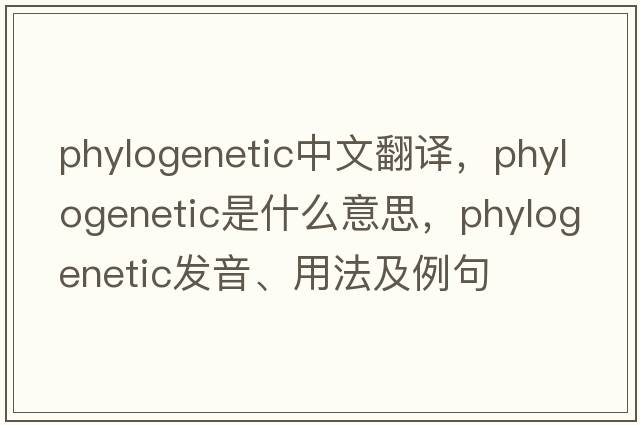 phylogenetic中文翻譯，phylogenetic是什么意思，phylogenetic發(fā)音、用法及例句