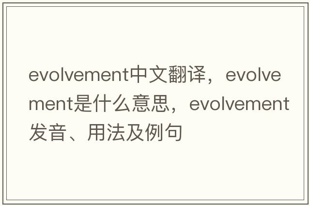 evolvement中文翻譯，evolvement是什么意思，evolvement發(fā)音、用法及例句
