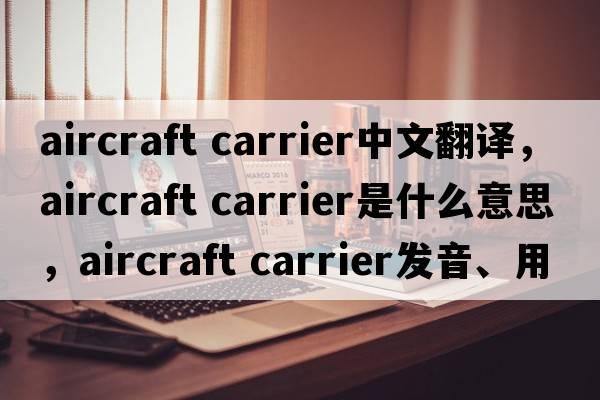 aircraft carrier中文翻譯，aircraft carrier是什么意思，aircraft carrier發(fā)音、用法及例句