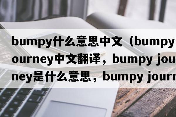 bumpy什么意思中文（bumpy journey中文翻譯，bumpy journey是什么意思，bumpy journey發(fā)音、用法及例句）