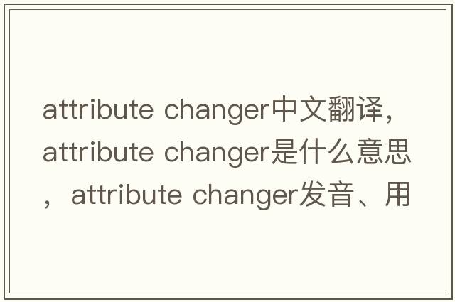 attribute changer中文翻譯，attribute changer是什么意思，attribute changer發(fā)音、用法及例句