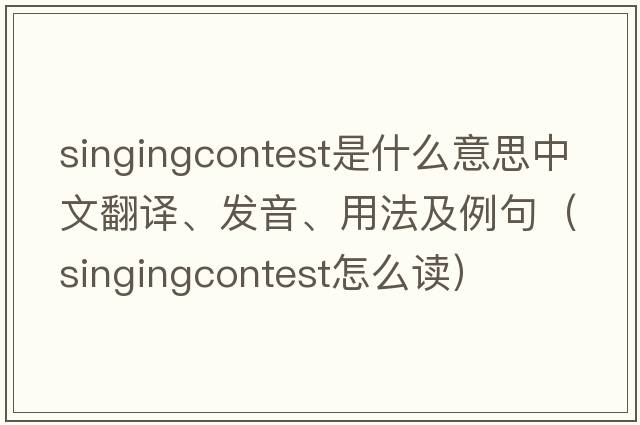 singingcontest是什么意思中文翻譯、發(fā)音、用法及例句（singingcontest怎么讀）