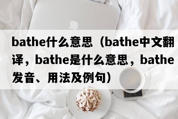 bathe什么意思（bathe中文翻譯，bathe是什么意思，bathe發(fā)音、用法及例句）