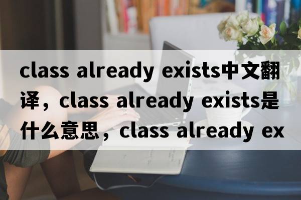 class already exists中文翻譯，class already exists是什么意思，class already exists發(fā)音、用法及例句
