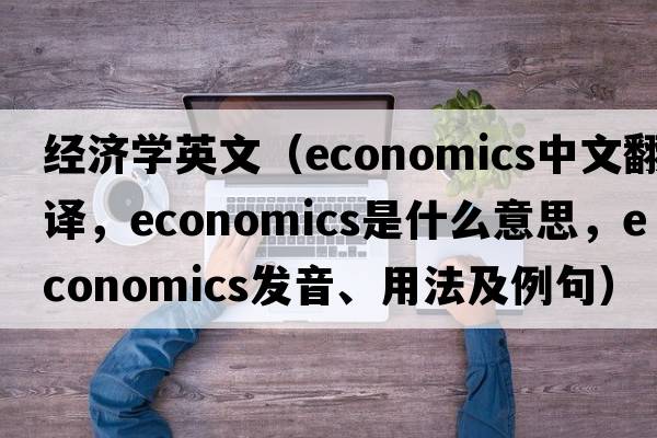 經(jīng)濟學(xué)英文（economics中文翻譯，economics是什么意思，economics發(fā)音、用法及例句）