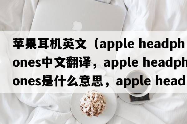 蘋(píng)果耳機英文（apple headphones中文翻譯，apple headphones是什么意思，apple headphones發(fā)音、用法及例句）
