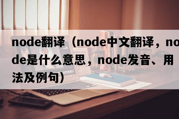 node翻譯（node中文翻譯，node是什么意思，node發(fā)音、用法及例句）