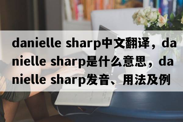 danielle sharp中文翻譯，danielle sharp是什么意思，danielle sharp發(fā)音、用法及例句