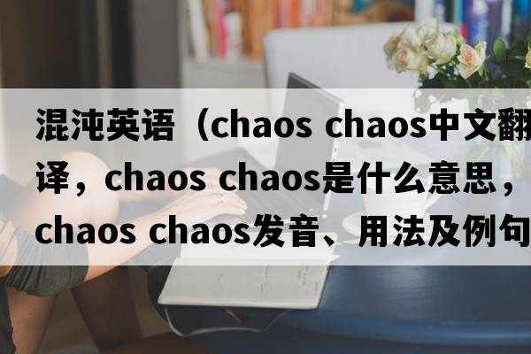 混沌英語(yǔ)（chaos chaos中文翻譯，chaos chaos是什么意思，chaos chaos發(fā)音、用法及例句）