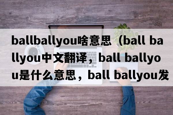 ballballyou啥意思（ball ballyou中文翻譯，ball ballyou是什么意思，ball ballyou發(fā)音、用法及例句）